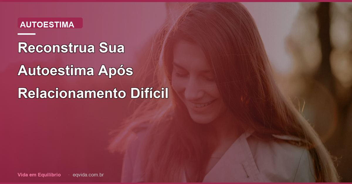 Reconstrua Sua Autoestima Após Relacionamento Difícil
