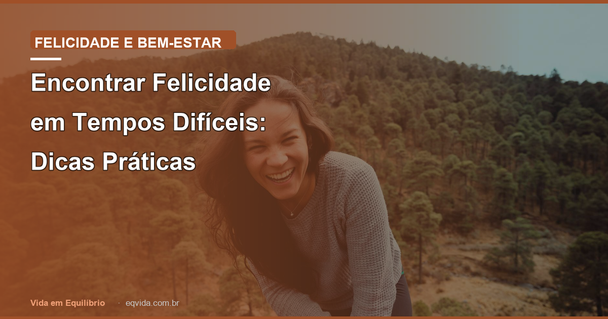 Encontrar Felicidade em Tempos Difíceis: Dicas Práticas