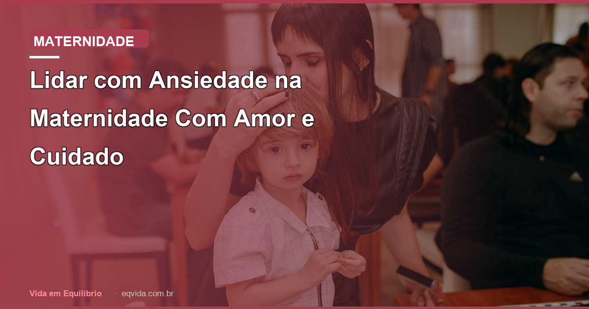 Lidar com Ansiedade na Maternidade Com Amor e Cuidado