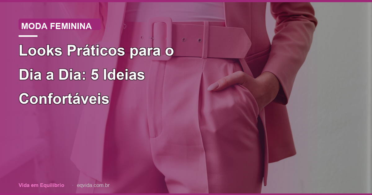 Looks Práticos para o Dia a Dia: 5 Ideias Confortáveis