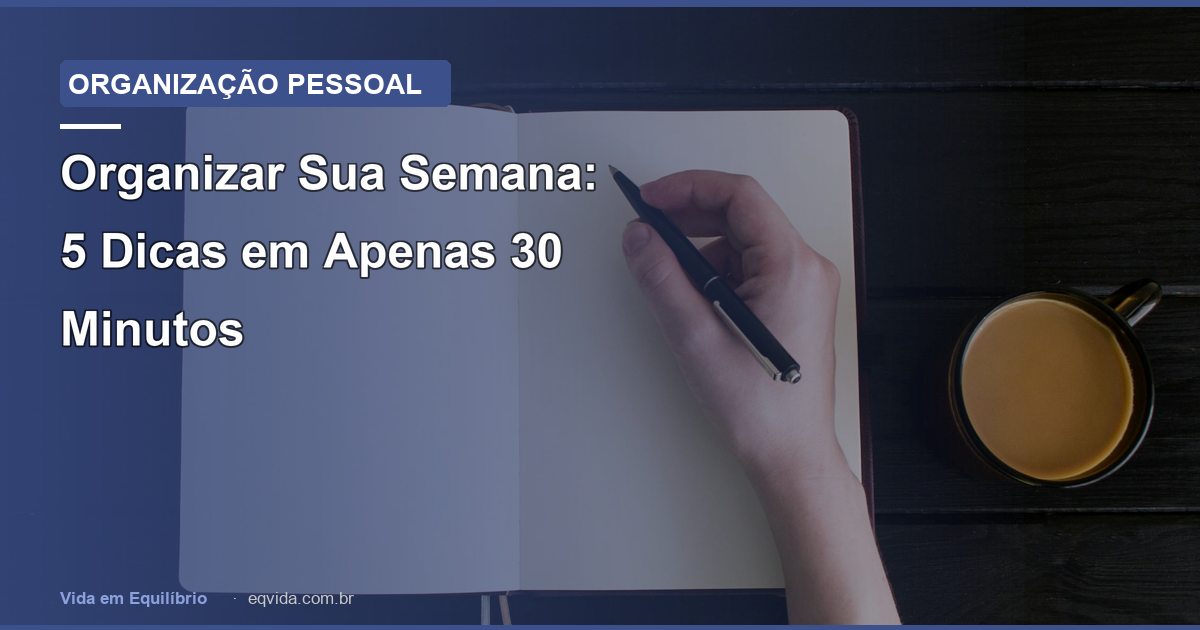 Organizar Sua Semana: 5 Dicas em Apenas 30 Minutos