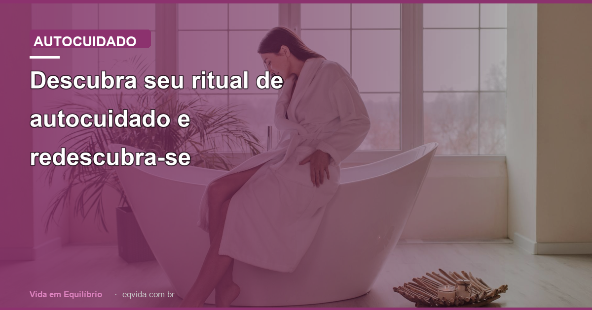Descubra seu ritual de autocuidado e redescubra-se