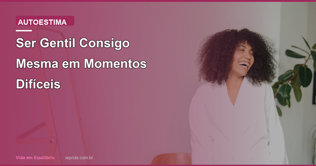 Ser Gentil Consigo Mesma em Momentos Difíceis